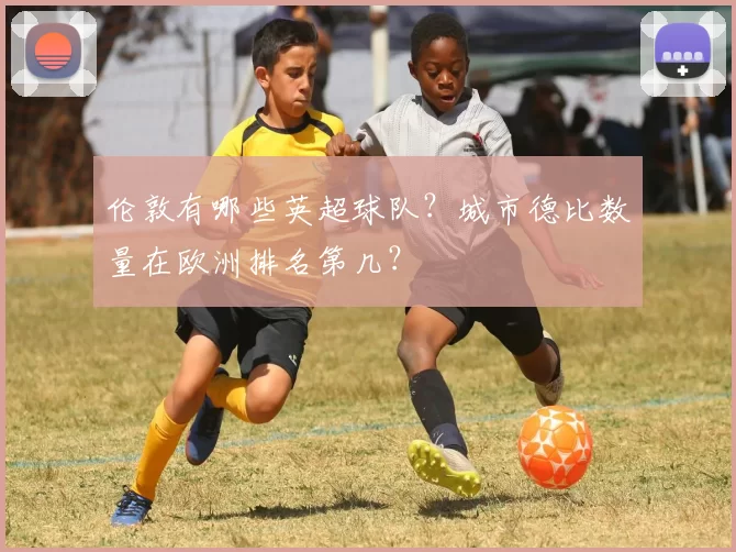 伦敦有哪些英超球队？城市德比数量在欧洲排名第几？